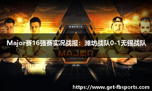 Major赛16强赛实况战报：潍坊战队0-1无锡战队