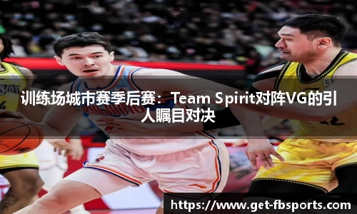 训练场城市赛季后赛：Team Spirit对阵VG的引人瞩目对决